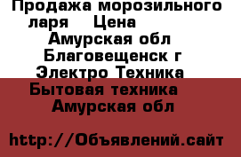 Продажа морозильного ларя  › Цена ­ 15 000 - Амурская обл., Благовещенск г. Электро-Техника » Бытовая техника   . Амурская обл.